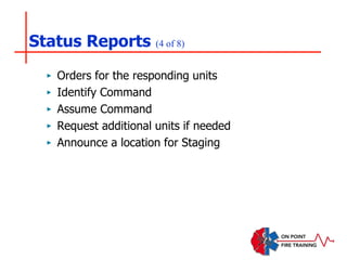 Status Reports (4 of 8)
‣ Orders for the responding units
‣ Identify Command
‣ Assume Command
‣ Request additional units if needed
‣ Announce a location for Staging
 