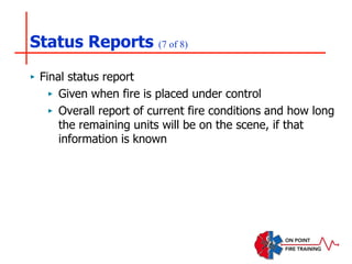 Status Reports (7 of 8)
‣ Final status report
‣ Given when fire is placed under control
‣ Overall report of current fire conditions and how long
the remaining units will be on the scene, if that
information is known
 