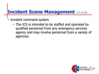 Incident Scene Management (15 of 29)
‣ Incident command system
‣ The ICS is intended to be staffed and operated by
qualified personnel from any emergency services
agency and may involve personnel from a variety of
agencies.
 