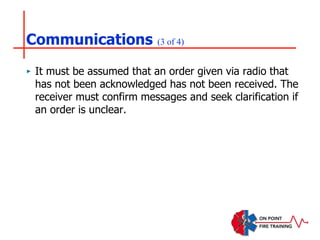 Communications (3 of 4)
‣ It must be assumed that an order given via radio that
has not been acknowledged has not been received. The
receiver must confirm messages and seek clarification if
an order is unclear.
 
