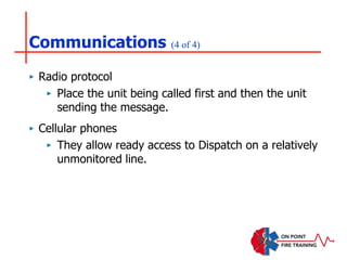 Communications (4 of 4)
‣ Radio protocol
‣ Place the unit being called first and then the unit
sending the message.
‣ Cellular phones
‣ They allow ready access to Dispatch on a relatively
unmonitored line.
 