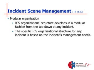 Incident Scene Management (18 of 29)
‣ Modular organization
‣ ICS organizational structure develops in a modular
fashion from the top down at any incident.
‣ The specific ICS organizational structure for any
incident is based on the incident’s management needs.
 