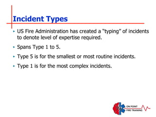 Incident Types
‣ US Fire Administration has created a “typing” of incidents
to denote level of expertise required.
‣ Spans Type 1 to 5.
‣ Type 5 is for the smallest or most routine incidents.
‣ Type 1 is for the most complex incidents.
 