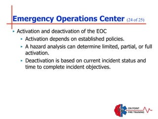 Emergency Operations Center (24 of 25)
‣ Activation and deactivation of the EOC
‣ Activation depends on established policies.
‣ A hazard analysis can determine limited, partial, or full
activation.
‣ Deactivation is based on current incident status and
time to complete incident objectives.
 