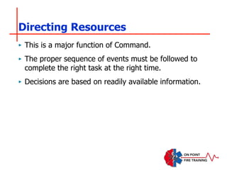 Directing Resources
‣ This is a major function of Command.
‣ The proper sequence of events must be followed to
complete the right task at the right time.
‣ Decisions are based on readily available information.
 