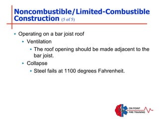 Noncombustible/Limited-Combustible
Construction (5 of 5)
‣ Operating on a bar joist roof
‣ Ventilation
‣ The roof opening should be made adjacent to the
bar joist.
‣ Collapse
‣ Steel fails at 1100 degrees Fahrenheit.
 