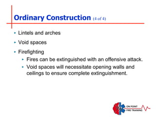 Ordinary Construction (4 of 4)
‣ Lintels and arches
‣ Void spaces
‣ Firefighting
‣ Fires can be extinguished with an offensive attack.
‣ Void spaces will necessitate opening walls and
ceilings to ensure complete extinguishment.
 
