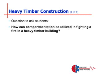 Heavy Timber Construction (1 of 4)
‣ Question to ask students:
‣ How can compartmentation be utilized in fighting a
fire in a heavy timber building?
 