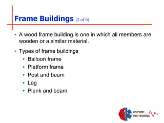 Frame Buildings (2 of 6)
‣ A wood frame building is one in which all members are
wooden or a similar material.
‣ Types of frame buildings
‣ Balloon frame
‣ Platform frame
‣ Post and beam
‣ Log
‣ Plank and beam
 