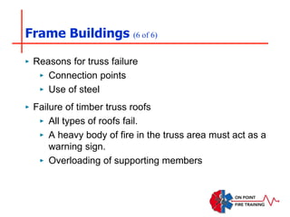 Frame Buildings (6 of 6)
‣ Reasons for truss failure
‣ Connection points
‣ Use of steel
‣ Failure of timber truss roofs
‣ All types of roofs fail.
‣ A heavy body of fire in the truss area must act as a
warning sign.
‣ Overloading of supporting members
 