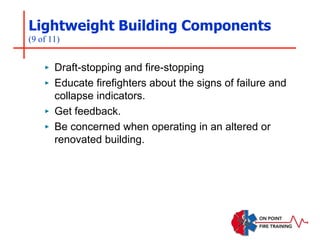 Lightweight Building Components
(9 of 11)
‣ Draft-stopping and fire-stopping
‣ Educate firefighters about the signs of failure and
collapse indicators.
‣ Get feedback.
‣ Be concerned when operating in an altered or
renovated building.
 