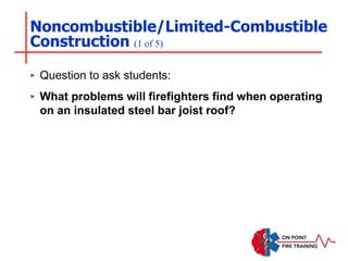 Noncombustible/Limited-Combustible
Construction (1 of 5)
‣ Question to ask students:
‣ What problems will firefighters find when operating
on an insulated steel bar joist roof?
 