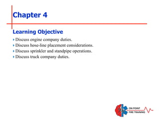 Chapter 4
‣Discuss engine company duties.
‣Discuss hose-line placement considerations.
‣Discuss sprinkler and standpipe operations.
‣Discuss truck company duties.
Learning Objective
 