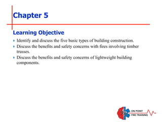 Chapter 5
‣ Identify and discuss the five basic types of building construction.
‣ Discuss the benefits and safety concerns with fires involving timber
trusses.
‣ Discuss the benefits and safety concerns of lightweight building
components.
Learning Objective
 