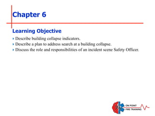 Chapter 6
‣ Describe building collapse indicators.
‣ Describe a plan to address search at a building collapse.
‣ Discuss the role and responsibilities of an incident scene Safety Officer.
Learning Objective
 