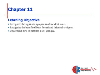 Chapter 11
‣ Recognize the signs and symptoms of incident stress.
‣ Recognize the benefit of both formal and informal critiques.
‣ Understand how to perform a self-critique.
Learning Objective
 