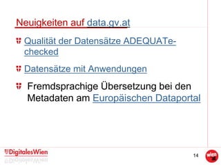 14
Neuigkeiten auf data.gv.at
Qualität der Datensätze ADEQUATe-
checked
Datensätze mit Anwendungen
Fremdsprachige Übersetzung bei den
Metadaten am Europäischen Dataportal
 