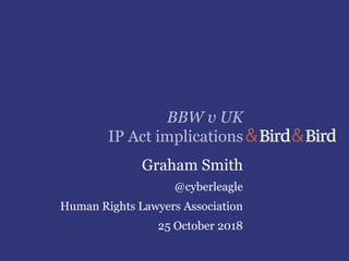 BBW v UK
IP Act implications
Graham Smith
@cyberleagle
Human Rights Lawyers Association
25 October 2018
 