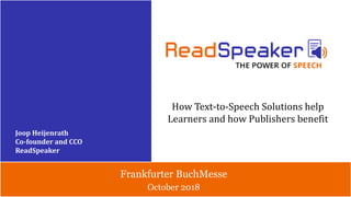 October 2018
Frankfurter BuchMesse
How Text-to-Speech Solutions help
Learners and how Publishers benefit
Joop Heijenrath
Co-founder and CCO
ReadSpeaker
 