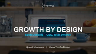A Total Synergy product
GROWTH BY DESIGN
Scott Osborne – CEO, Total Synergy
@scottosborneaus | #MoreTimeForDesign
 