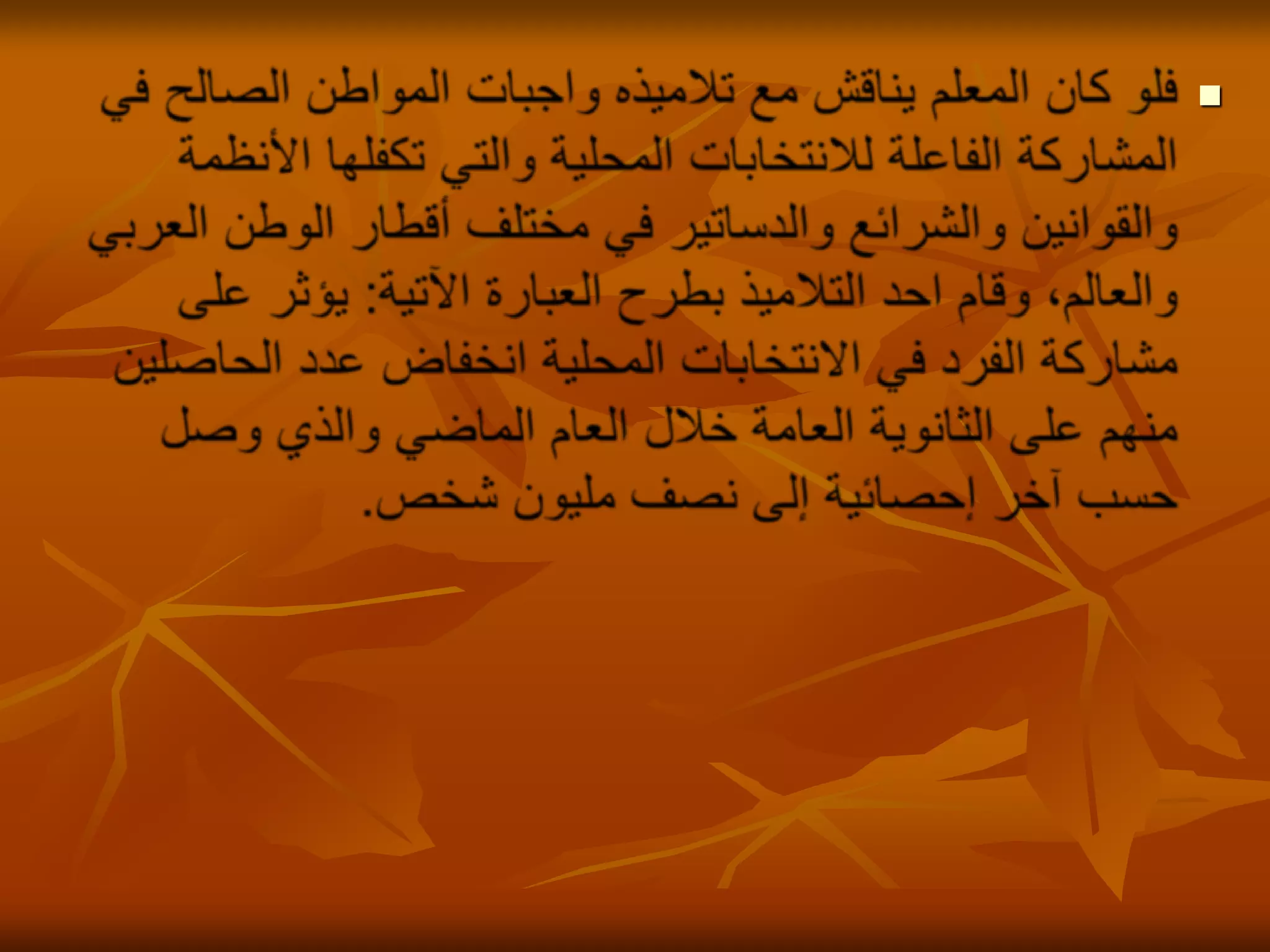 فلو كان المعلم يناقش مع تلاميذه واجبات المواطن الصالح في المشاركة الفاعلة للانتخابات المحلية والتي تكفلها الأنظمة والقوانين والشرائع والدساتير في مختلف أقطار الوطن العربي والعالم، وقام احد التلاميذ بطرح العبارة الآتية: يؤثر على مشاركة الفرد في الانتخابات المحلية انخفاض عدد الحاصلين منهم على الثانوية العامة خلال العام الماضي والذي وصل حسب آخر إحصائية إلى نصف مليون شخص.