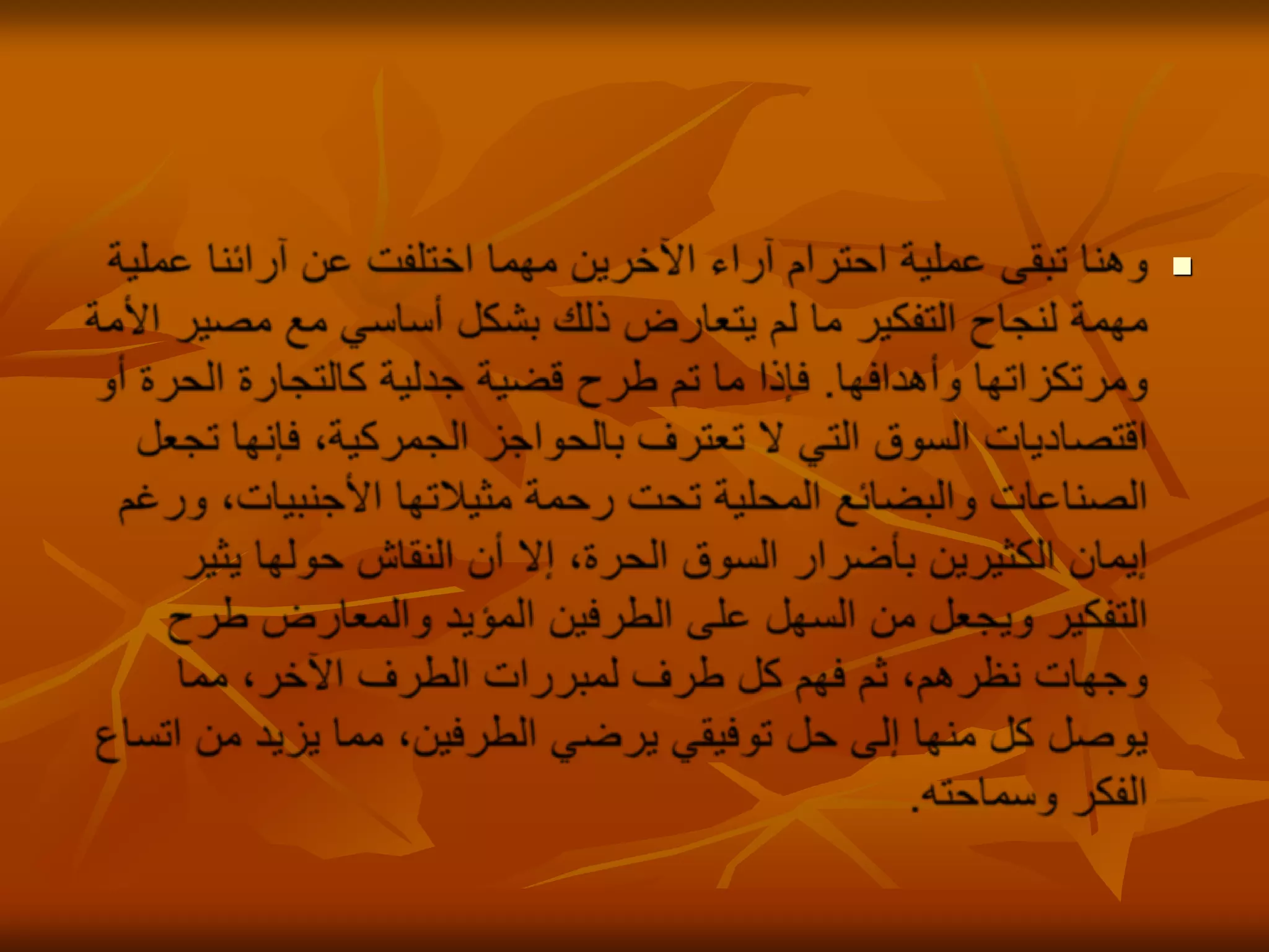 وهنا تبقى عملية احترام آراء الآخرين مهما اختلفت عن آرائنا عملية مهمة لنجاح التفكير ما لم يتعارض ذلك بشكل أساسي مع مصير الأمة ومرتكزاتها وأهدافها. فإذا ما تم طرح قضية جدلية كالتجارة الحرة أو اقتصاديات السوق التي لا تعترف بالحواجز الجمركية، فإنها تجعل الصناعات والبضائع المحلية تحت رحمة مثيلاتها الأجنبيات، ورغم إيمان الكثيرين بأضرار السوق الحرة، إلا أن النقاش حولها يثير التفكير ويجعل من السهل على الطرفين المؤيد والمعارض طرح وجهات نظرهم، ثم فهم كل طرف لمبررات الطرف الآخر، مما يوصل كل منها إلى حل توفيقي يرضي الطرفين، مما يزيد من اتساع  الفكر وسماحته. 