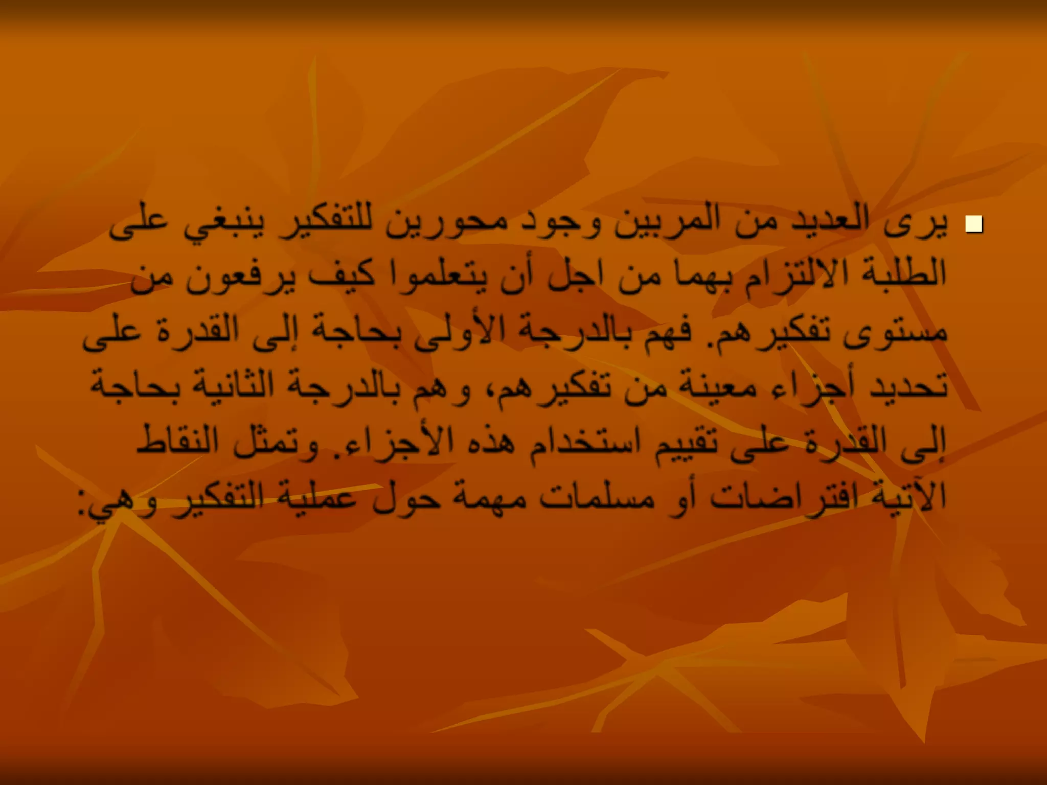 يرى العديد من المربين وجود محورين للتفكير ينبغي على الطلبة الالتزام بهما من اجل أن يتعلموا كيف يرفعون من مستوى تفكيرهم. فهم بالدرجة الأولى بحاجة إلى القدرة على تحديد أجزاء معينة من تفكيرهم، وهم بالدرجة الثانية بحاجة إلى القدرة على تقييم استخدام هذه الأجزاء. وتمثل النقاط الآتية افتراضات أو مسلمات مهمة حول عملية التفكير وهي: 