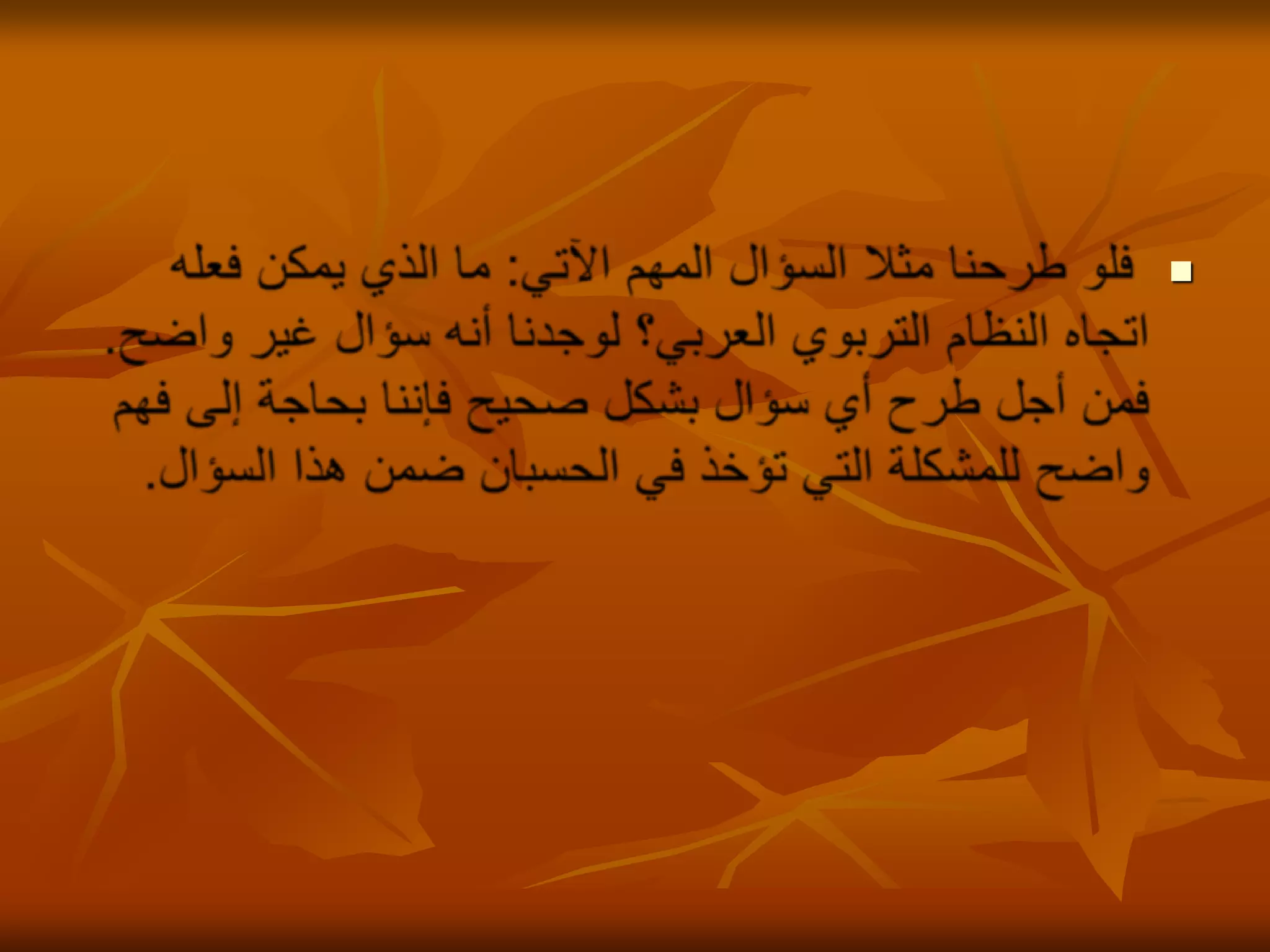 فلو طرحنا مثلا السؤال المهم الآتي: ما الذي يمكن فعله اتجاه النظام التربوي العربي؟ لوجدنا أنه سؤال غير واضح. فمن أجل طرح أي سؤال بشكل صحيح فإننا بحاجة إلى فهم واضح للمشكلة التي تؤخذ في الحسبان ضمن هذا السؤال. 