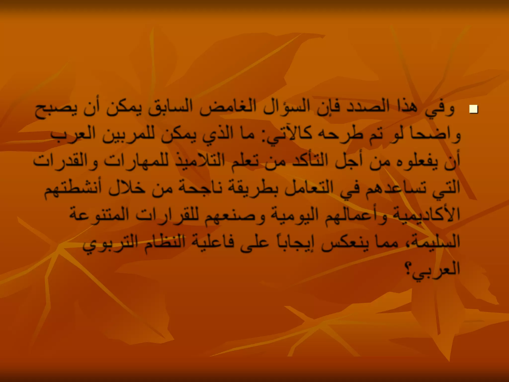 وفي هذا الصدد فإن السؤال الغامض السابق يمكن أن يصبح واضحا لو تم طرحه كالآتي: ما الذي يمكن للمربين العرب أن يفعلوه من أجل التأكد من تعلم التلاميذ للمهارات والقدرات التي تساعدهم في التعامل بطريقة ناجحة من خلال أنشطتهم الأكاديمية وأعمالهم اليومية وصنعهم للقرارات المتنوعة السليمة، مما ينعكس إيجاباً على فاعلية النظام التربوي العربي؟ 