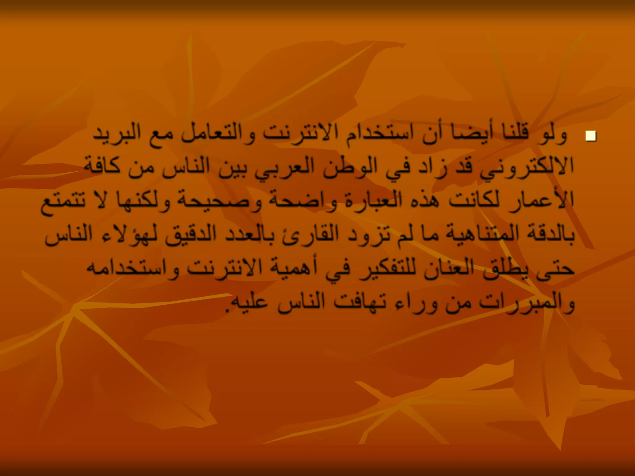 ولو قلنا أيضا أن استخدام الانترنت والتعامل مع البريد الالكتروني قد زاد في الوطن العربي بين الناس من كافة الأعمار لكانت هذه العبارة واضحة وصحيحة ولكنها لا تتمتع بالدقة المتناهية ما لم تزود القارئ بالعدد الدقيق لهؤلاء الناس حتى يطلق العنان للتفكير في أهمية الانترنت واستخدامه والمبررات من وراء تهافت الناس عليه. 