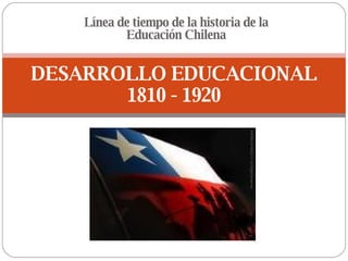 Línea de tiempo de la historia de la Educación Chilena DESARROLLO EDUCACIONAL 1810 - 1920 