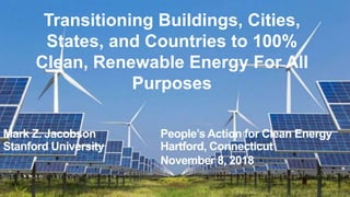 Transitioning Buildings, Cities,
States, and Countries to 100%
Clean, Renewable Energy For All
Purposes
Mark Z. Jacobson People’s Action for Clean Energy
Stanford University Hartford, Connecticut
November 8, 2018
 