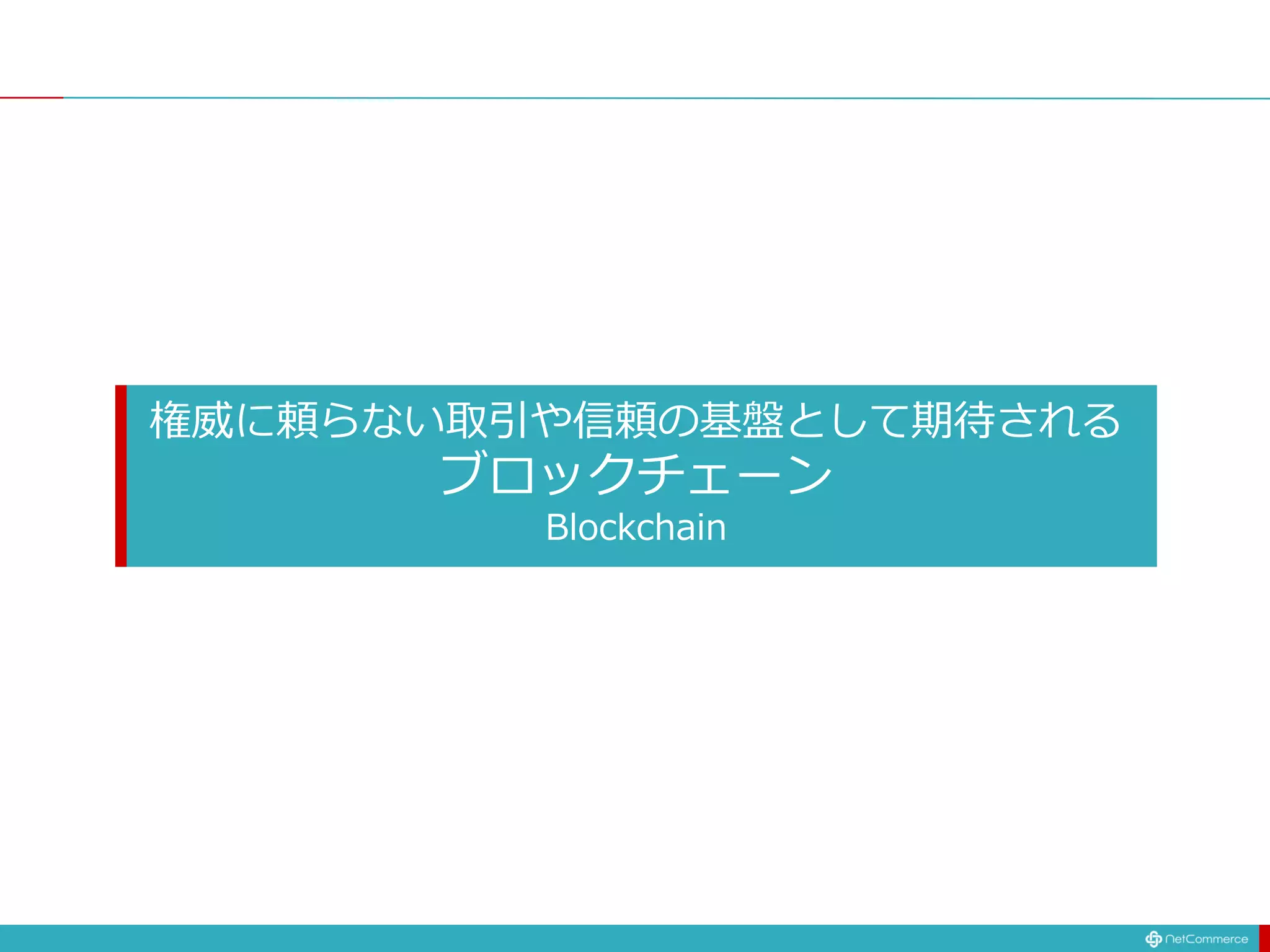 権威に頼らない取引や信頼の基盤として期待される
ブロックチェーン
Blockchain
 