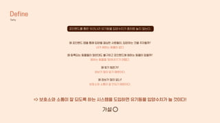 Define
5why
포인핸드를 통한 우리나라 유기동물 입양수치가 좀처럼 늘지 않는다.
=> 보호소와 소통이 잘 되도록 하는 시스템을 도입하면 유기동물 입양수치가 늘 것이다!
왜 포인핸드 앱을 통해 입양을 결심한 사람들이, 입양하는 것을 주저할까?
내가 원하는 동물이 없다
왜 등록되는 동물들이 많은데도 불구하고 포인핸드에 원하는 동물이 없을까?
원하는 동물을 ‘찾아내기’가 어렵다.
왜 찾기 힘든가?
정보가 많이 없기 때문이다.
왜 정보가 많이 없나?
보호소와 소통이 잘 안되기 때문이다.
가설
 