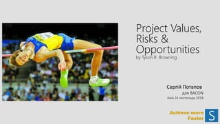 Project Values,
Risks &
Opportunities
by Tyson R. Browning
Сергій Потапов
для BACON
Київ 24 листопада 2018
Achieve more
Faster
 