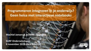 Programmeren integreren in je onderwijs?
Geen heisa met interactieve notebooks
Machiel Jansen & Annette Langedijk
SURF Onderwijsdagen
6 november 2018 (Den Bosch)
 