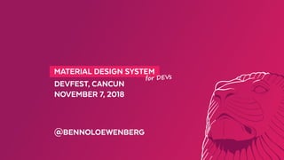   MATERIAL DESIGN SYSTEM 
DEVFEST, CANCUN
NOVEMBER 7, 2018
@BENNOLOEWENBERG
for DEVs
 