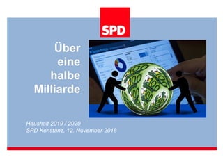 Über
eine
halbe
Milliarde
Haushalt 2019 / 2020
SPD Konstanz, 12. November 2018
 