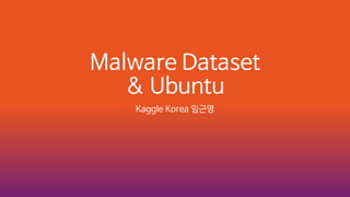 Malware Dataset
& Ubuntu
Kaggle Korea 임근영
 