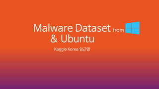 Malware Dataset
& Ubuntu
Kaggle Korea 임근영
from
 