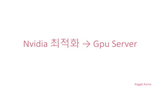 Kaggle Korea
Nvidia 최적화 → Gpu Server
 