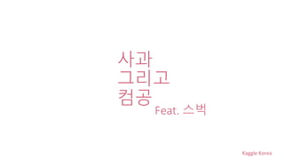 Kaggle Korea
사과
그리고
컴공
Feat. 스벅
 