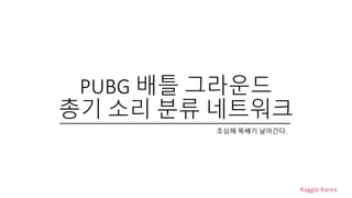 Kaggle Korea
PUBG 배틀 그라운드
총기 소리 분류 네트워크
조심해 뚝배기 날아간다.
 
