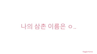 Kaggle Korea
나의 삼촌 이름은 ㅇ..
 