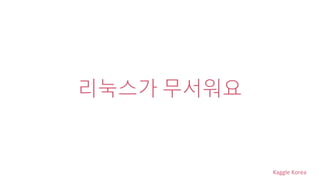 Kaggle Korea
리눅스가 무서워요
 