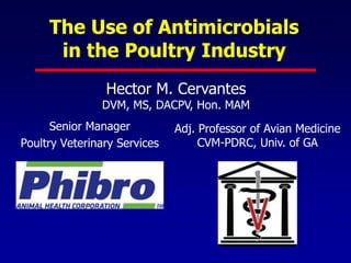 The Use of Antimicrobials
in the Poultry Industry
Senior Manager
Poultry Veterinary Services
Adj. Professor of Avian Medicine
CVM-PDRC, Univ. of GA
Hector M. Cervantes
DVM, MS, DACPV, Hon. MAM
 