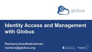 Identity Access and Management
with Globus
Rachana Ananthakrishnan
rachana@globus.org
 