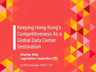 Keeping Hong Kong's
Competitiveness As a
Global Data Center
Destination
Charles Mok
Legislative Councillor (IT)
@ DCD Converged 2018-11-15
 