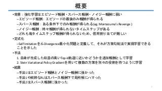 概要
•背景：強化学習はエピソード報酬・スパース報酬・ノイジー報酬に弱い
–エピソード報酬：エピソードの最後のみ報酬が得られる
–スパース報酬：ある条件下でのみ報酬が得られる(eg. Montezuma’s Revenge )
–ノイジー報酬：...