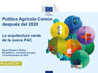 Política Agrícola Común
después del 2020
La arquitectura verde
de la nueva PAC
Ricard Ramon i Sumoy
DG AGRI-C1, Comisión Europea
15 de Noviembre de 2018
#FutureofCAP
 